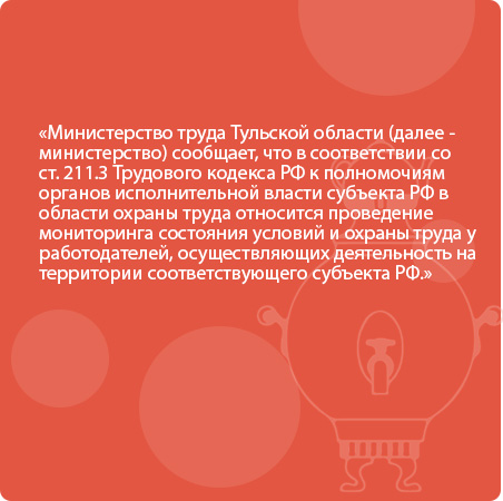 Министерство труда Тульской области (далее - министерство) сообщает, что в соответствии со ст. 211.3 Трудового кодекса РФ к полномочиям органов исполнительной власти субъекта РФ в области охраны труда относится проведение мониторинга состояния условий и о