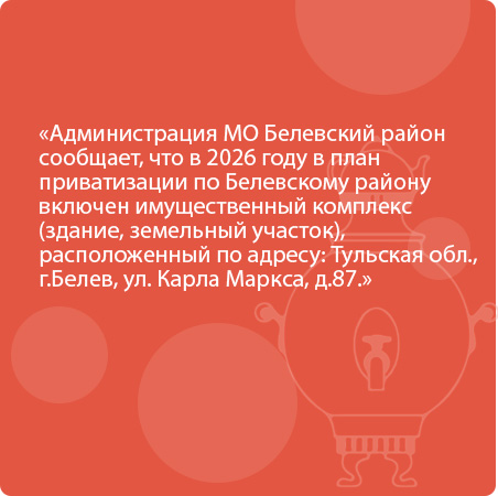 Администрация МО Белевский район сообщает, что в 2026 году в план приватизации по Белевскому району включен имущественный комплекс (здание, земельный участок), расположенный по адресу: Тульская обл., г.Белев, ул. Карла Маркса, д.87.
