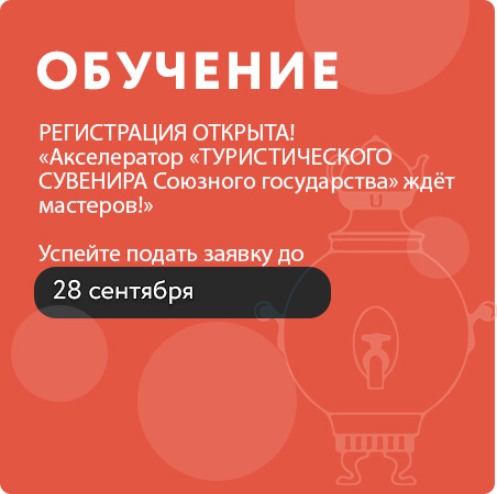 Регистрация открыта! Акселератор «ТУРИСТИЧЕСКОГО СУВЕНИРА Союзного государства» ждёт мастеров!