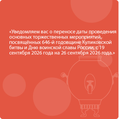 Уведомляем вас о переносе даты проведения основных торжественных мероприятий, посвящённых 646-й годовщине Куликовской битвы и Дню воинской славы России, с 19 сентября 2026 года на 26 сентября 2026 года.