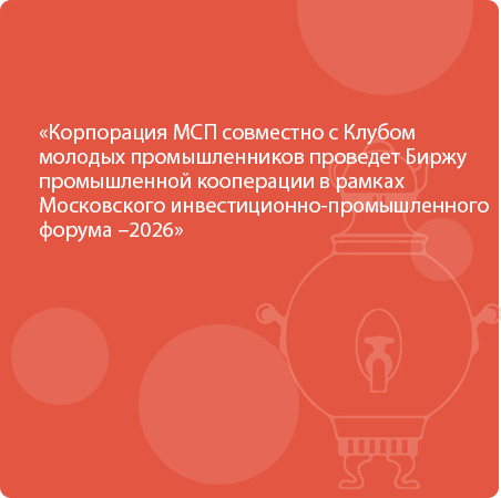 Корпорация МСП совместно с Клубом молодых промышленников проведет Биржу промышленной кооперации в рамках Московского инвестиционно-промышленного форума – 2026