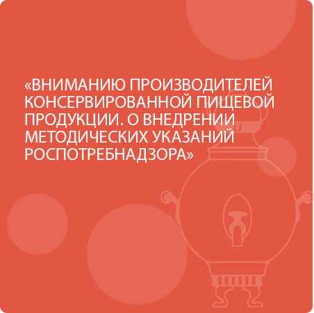 ВНИМАНИЮ ПРОИЗВОДИТЕЛЕЙ КОНСЕРВИРОВАННОЙ ПИЩЕВОЙ ПРОДУКЦИИ. О ВНЕДРЕНИИ МЕТОДИЧЕСКИХ УКАЗАНИЙ РОСПОТРЕБНАДЗОРА