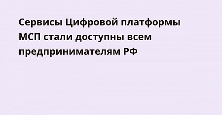 Сервисы Цифровой платформы МСП стали доступны всем предпринимателям страны