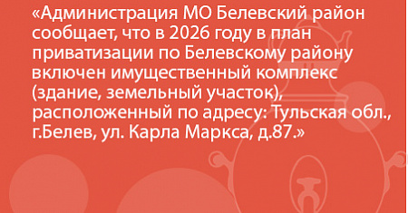 Администрация МО Белевский район сообщает, что в 2026 году в план приватизации по Белевскому району включен имущественный комплекс (здание, земельный участок), расположенный по адресу: Тульская обл., г.Белев, ул. Карла Маркса, д.87.