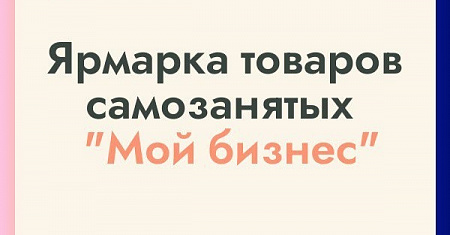 Объявляем отбор заявок на участие в ежегодном форуме - ярмарке самозанятых «Мой бизнес»