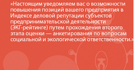 Настоящим уведомляем вас о возможности повышения позиций вашего предприятия в Индексе деловой репутации субъектов предпринимательской деятельности (ЭКГ-рейтинге) путем прохождения второго этапа оценки — анкетирования по вопросам социальной и экологической