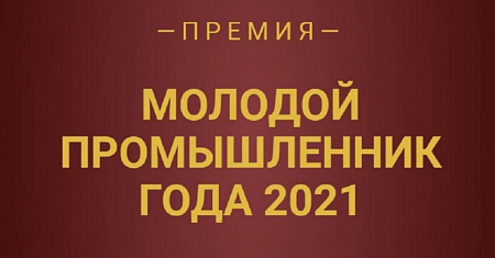 Межрегиональным союзом «Клуб молодых промышленников» при поддержке Министерства промышленности и торговли Российской Федерации проводится Премия «Молодой промышленник года: 2021».