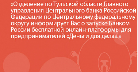 Отделение по Тульской области Главного управления Центрального банка Российской Федерации по Центральному федеральному округу информирует о запуске Банком России бесплатной онлайн-платформы для предпринимателей «Деньги для дела»