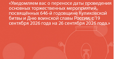 Уведомляем вас о переносе даты проведения основных торжественных мероприятий, посвящённых 646-й годовщине Куликовской битвы и Дню воинской славы России, с 19 сентября 2026 года на 26 сентября 2026 года.