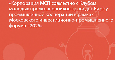 Корпорация МСП совместно с Клубом молодых промышленников проведет Биржу промышленной кооперации в рамках Московского инвестиционно-промышленного форума – 2026