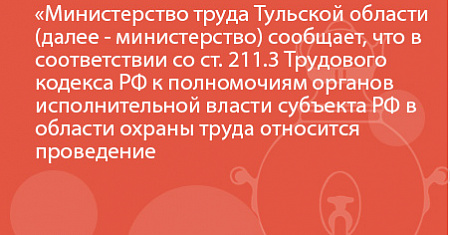 Министерство труда Тульской области (далее - министерство) сообщает, что в соответствии со ст. 211.3 Трудового кодекса РФ к полномочиям органов исполнительной власти субъекта РФ в области охраны труда относится проведение мониторинга состояния условий и о