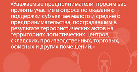 Уважаемые предприниматели, просим вас принять участие в опросе по оказанию поддержки субъектам малого и среднего предпринимательства, пострадавшим в результате террористических актов на территориях логистических центров, складских, производственных, торго