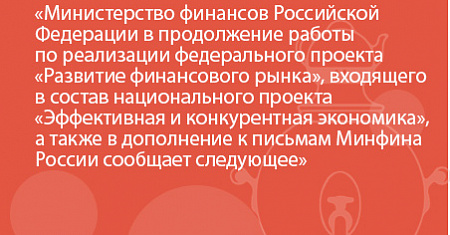 Министерство финансов Российской Федерации в продолжение работы по реализации федерального проекта «Развитие финансового рынка», входящего в состав национального проекта «Эффективная и конкурентная экономика», а также в дополнение к письмам Минфина России