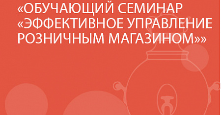ОБУЧАЮЩИЙ СЕМИНАР «ЭФФЕКТИВНОЕ УПРАВЛЕНИЕ РОЗНИЧНЫМ МАГАЗИНОМ»